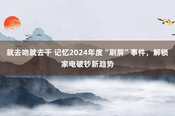 就去吻就去干 记忆2024年度“刷屏”事件，解锁家电破钞新趋势