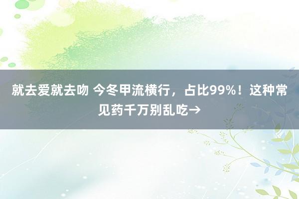 就去爱就去吻 今冬甲流横行，占比99%！这种常见药千万别乱吃→