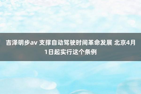 吉泽明步av 支撑自动驾驶时间革命发展 北京4月1日起实行这个条例