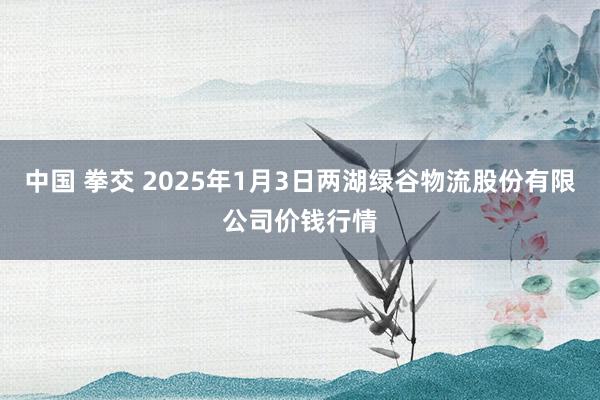 中国 拳交 2025年1月3日两湖绿谷物流股份有限公司价钱行情