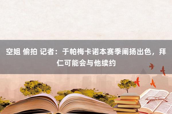 空姐 偷拍 记者：于帕梅卡诺本赛季阐扬出色，拜仁可能会与他续约