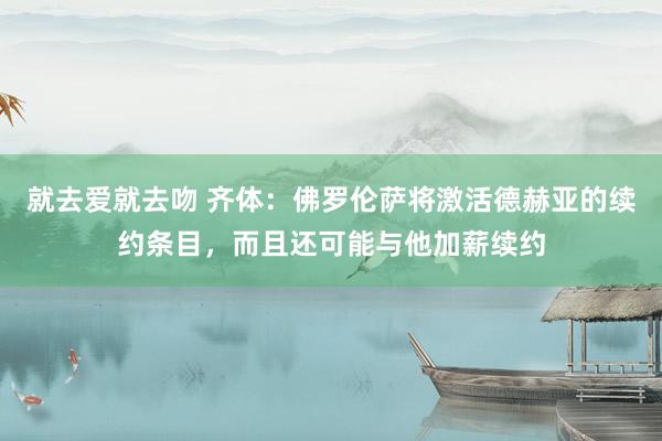 就去爱就去吻 齐体：佛罗伦萨将激活德赫亚的续约条目，而且还可能与他加薪续约