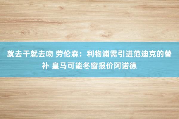 就去干就去吻 劳伦森：利物浦需引进范迪克的替补 皇马可能冬窗报价阿诺德