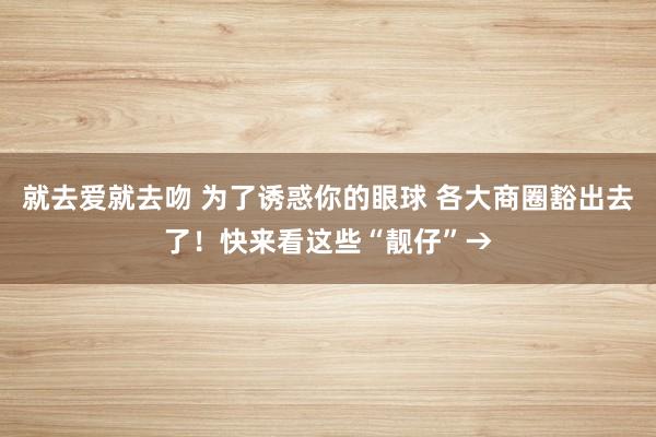 就去爱就去吻 为了诱惑你的眼球 各大商圈豁出去了！快来看这些“靓仔”→