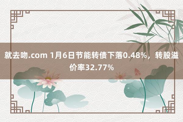 就去吻.com 1月6日节能转债下落0.48%，转股溢价率32.77%