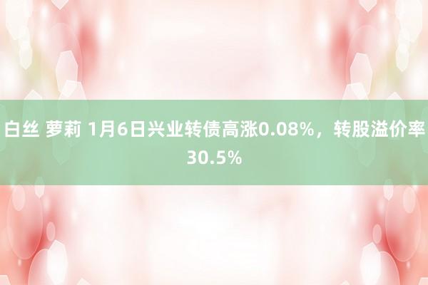 白丝 萝莉 1月6日兴业转债高涨0.08%，转股溢价率30.5%