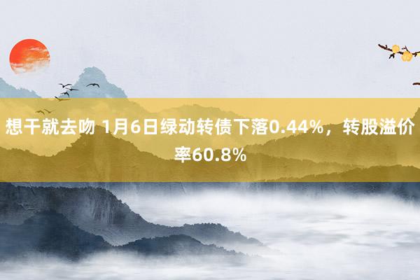 想干就去吻 1月6日绿动转债下落0.44%，转股溢价率60.8%