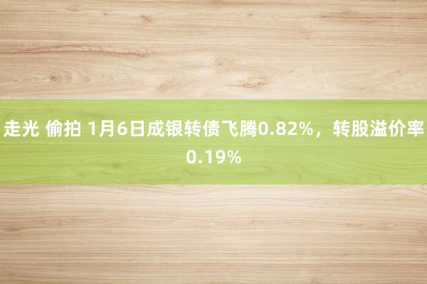 走光 偷拍 1月6日成银转债飞腾0.82%，转股溢价率0.19%