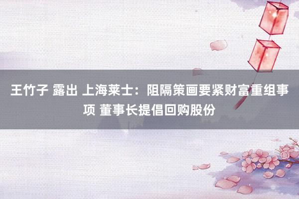 王竹子 露出 上海莱士：阻隔策画要紧财富重组事项 董事长提倡回购股份