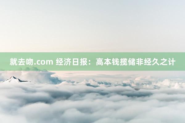 就去吻.com 经济日报：高本钱揽储非经久之计