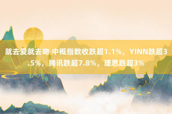 就去爱就去吻 中概指数收跌超1.1%，YINN跌超3.5%，腾讯跌超7.8%，<a href=