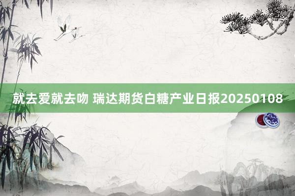 就去爱就去吻 瑞达期货白糖产业日报20250108