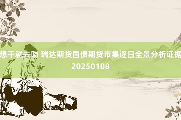 想干就去吻 瑞达期货国债期货市集逐日全景分析证据20250108