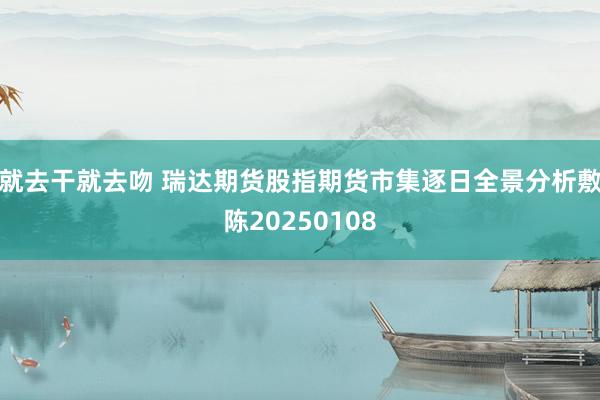 就去干就去吻 瑞达期货股指期货市集逐日全景分析敷陈20250108