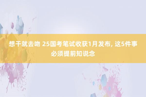 想干就去吻 25国考笔试收获1月发布， 这5件事必须提前知说念