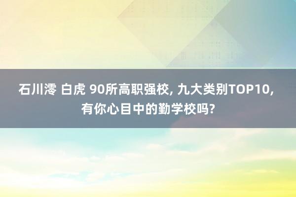 石川澪 白虎 90所高职强校， 九大类别TOP10， 有你心目中的勤学校吗?