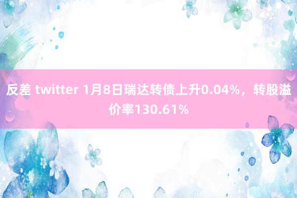 反差 twitter 1月8日瑞达转债上升0.04%，转股溢价率130.61%