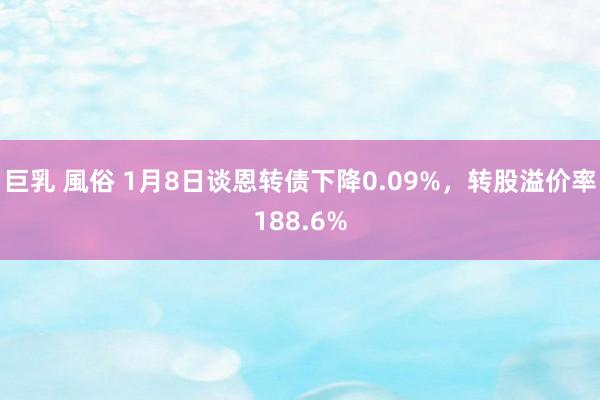 巨乳 風俗 1月8日谈恩转债下降0.09%，转股溢价率188.6%