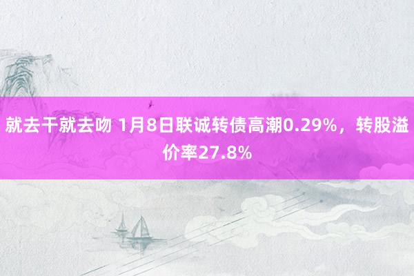 就去干就去吻 1月8日联诚转债高潮0.29%，转股溢价率27.8%