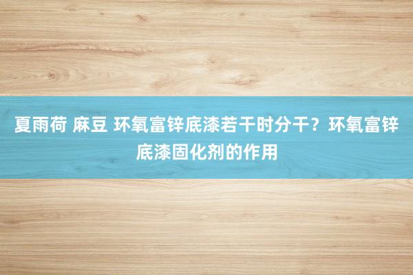 夏雨荷 麻豆 环氧富锌底漆若干时分干？环氧富锌底漆固化剂的作用