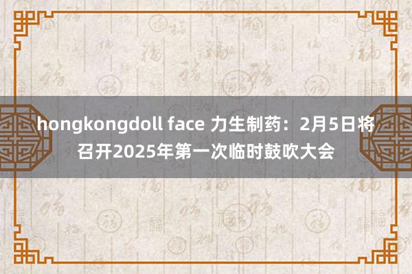 hongkongdoll face 力生制药：2月5日将召开2025年第一次临时鼓吹大会