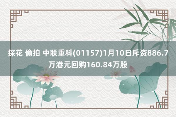 探花 偷拍 中联重科(01157)1月10日斥资886.7万港元回购160.84万股