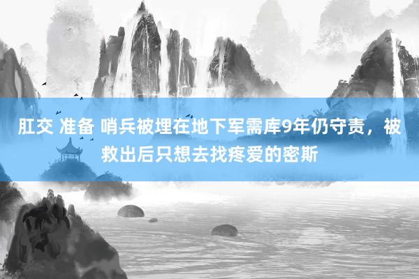 肛交 准备 哨兵被埋在地下军需库9年仍守责，被救出后只想去找疼爱的密斯