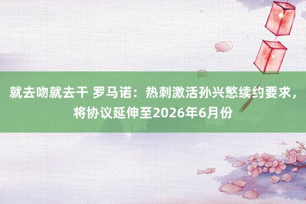 就去吻就去干 罗马诺：热刺激活孙兴慜续约要求，将协议延伸至2026年6月份