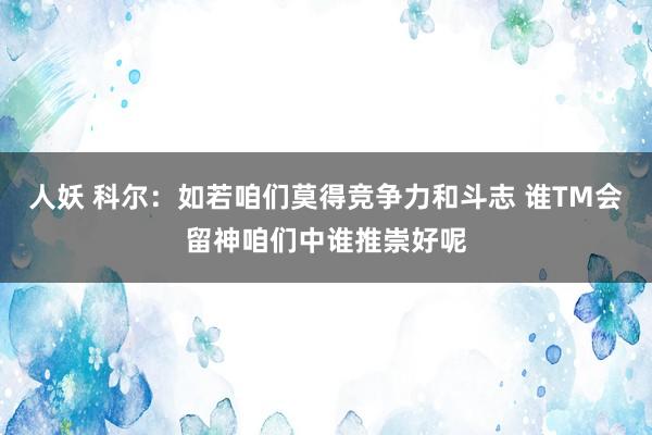 人妖 科尔：如若咱们莫得竞争力和斗志 谁TM会留神咱们中谁推崇好呢