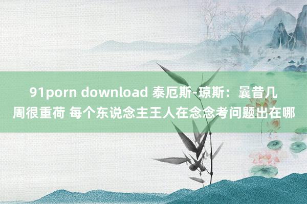 91porn download 泰厄斯-琼斯：曩昔几周很重荷 每个东说念主王人在念念考问题出在哪