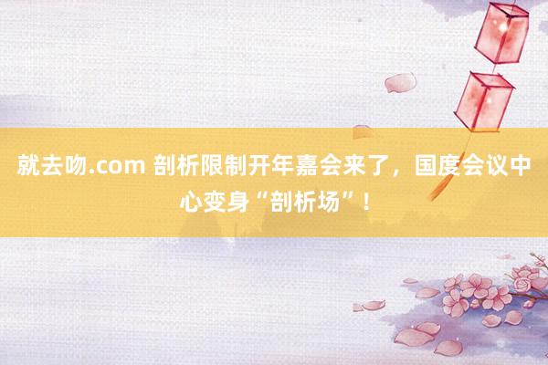 就去吻.com 剖析限制开年嘉会来了，国度会议中心变身“剖析场”！