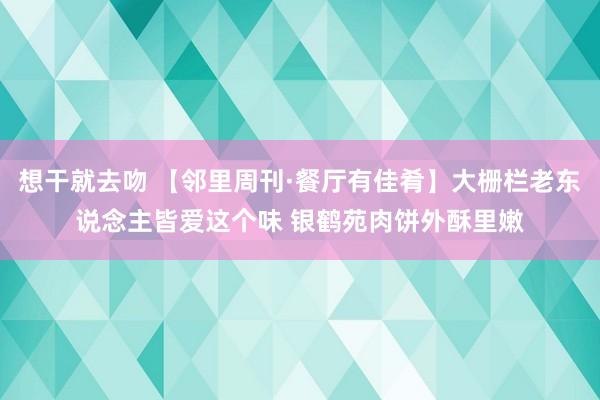 想干就去吻 【邻里周刊·餐厅有佳肴】大栅栏老东说念主皆爱这个味 银鹤苑肉饼外酥里嫩