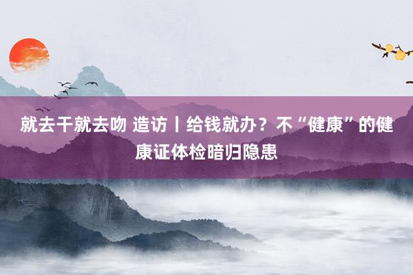 就去干就去吻 造访丨给钱就办？不“健康”的健康证体检暗归隐患