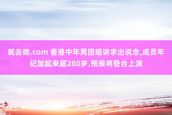 就去吻.com 香港中年男团组讲求出说念，成员年纪加起来超280岁，预报将登台上演