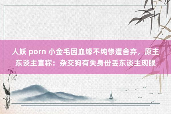 人妖 porn 小金毛因血缘不纯惨遭舍弃，原主东谈主宣称：杂交狗有失身份丢东谈主现眼