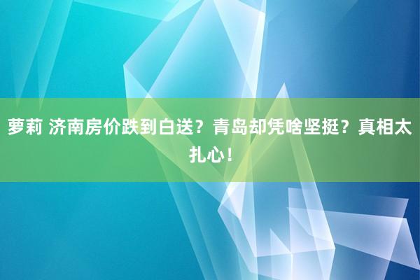 萝莉 济南房价跌到白送？青岛却凭啥坚挺？真相太扎心！