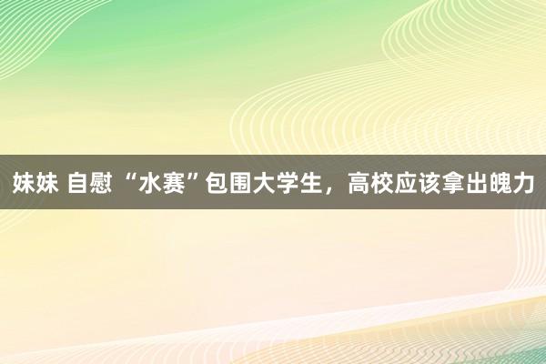 妹妹 自慰 “水赛”包围大学生，高校应该拿出魄力