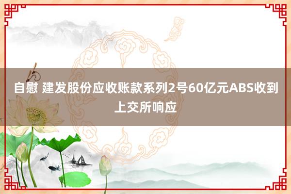 自慰 建发股份应收账款系列2号60亿元ABS收到上交所响应