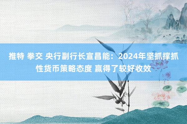 推特 拳交 央行副行长宣昌能：2024年坚抓撑抓性货币策略态度 赢得了较好收效