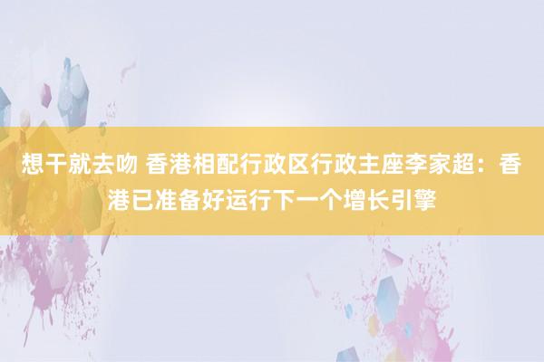 想干就去吻 香港相配行政区行政主座李家超：香港已准备好运行下一个增长引擎