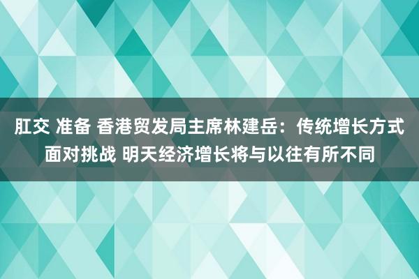 肛交 准备 香港贸发局主席林建岳：传统增长方式面对挑战 明天经济增长将与以往有所不同