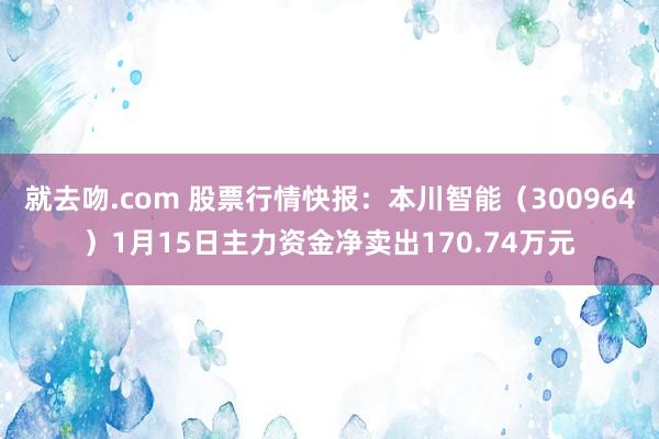 就去吻.com 股票行情快报：本川智能（300964）1月15日主力资金净卖出170.74万元