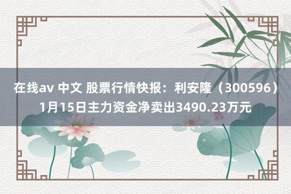 在线av 中文 股票行情快报：利安隆（300596）1月15日主力资金净卖出3490.23万元