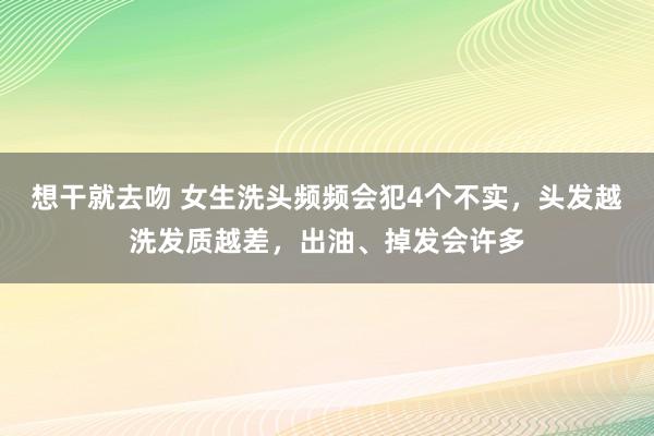 想干就去吻 女生洗头频频会犯4个不实，头发越洗发质越差，出油、掉发会许多