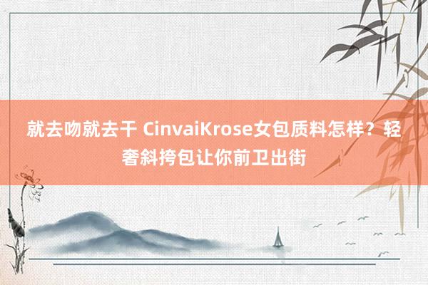 就去吻就去干 CinvaiKrose女包质料怎样？轻奢斜挎包让你前卫出街