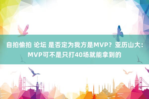 自拍偷拍 论坛 是否定为我方是MVP？亚历山大：MVP可不是只打40场就能拿到的